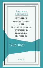 Истинное повествование, или Жизнь Гавриила Добрынина, им самим писанная. 1752-1823