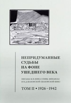 Непридуманные судьбы на фоне ушедшего века. Письма М. В. Шика (священника Михаила) и Н. Д. Шаховской (Шаховской-Шик). В 2 томах. Том 2