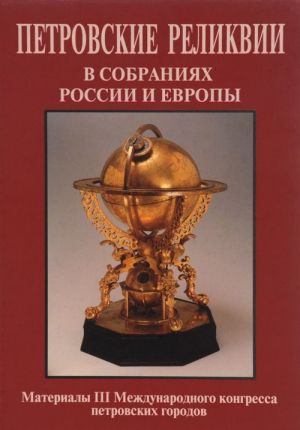 Petrovskie relikvii v sobranijakh Rossii i Evropy. Materialy III Mezhdunarodnogo kongressa petrovskikh gorodov