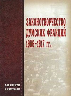 Законотворчество думских фракций. 1906-1917 гг. Документы и материалы