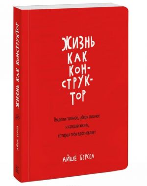 Zhizn kak konstruktor. Vydeli glavnoe, uberi lishnee i sozdaj zhizn, kotoraja tebja vdokhnovljaet