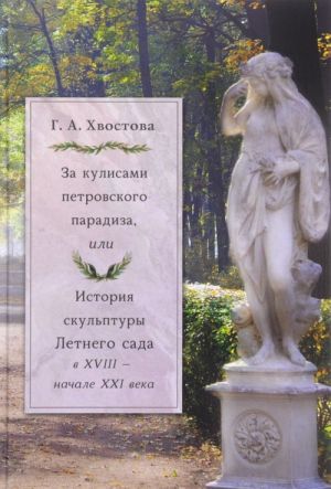 Za kulisami petrovskogo paradiza, ili Istorija skulptury Letnego sada v XVIII- nachale XXI veka