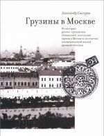 Gruziny v Moskve. Iz istorii russko-gruzinskikh otnoshenij, poselenija gruzin v Moskve i ikh uchastija v sozidatelnoj zhizni drevnej stolitsy