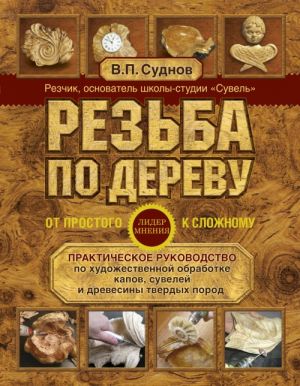 Rezba po derevu. Ot prostogo k slozhnomu. Prakticheskoe rukovodstvo po khudozhestvennoj obrabotke kapov, suvelej i drevesiny tverdykh porod