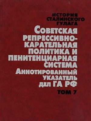 Istorija stalinskogo Gulaga. Konets 1920-kh - pervaja polovina 1950-kh godov. Sobranie dokumentov v 7 tomakh. Tom 7. Sovetskaja repressivno-karatelnaja politika i penitentsiarnaja sistema. Annotirovannyj ukazatel del GA RF