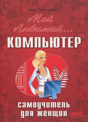 Мой любимый компьютер. Самоучитель для женщин