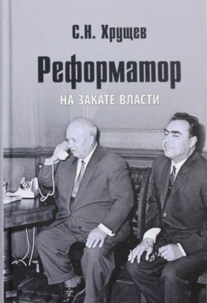 Хрущев С.Н. Реформатор. На закате власти