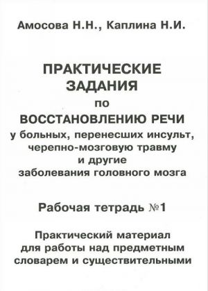 Практические задания по восстановлению речи у больных, перенесших инсульт, черепно-мозговую травму и другие заболевания головного мозга. Рабочая тетрадь N1. Практический материал для работы над предметным словарем и существительными