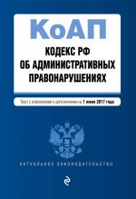 Kodeks Rossijskoj Federatsii ob administrativnykh pravonarushenijakh: tekst s izm. i dop. na 1 ijunja 2017 g.