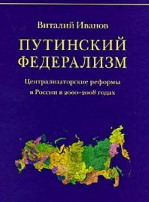 Putinskij federalizm. Tsentralizatorskie reformy v Rossii v 2000-2008 godakh