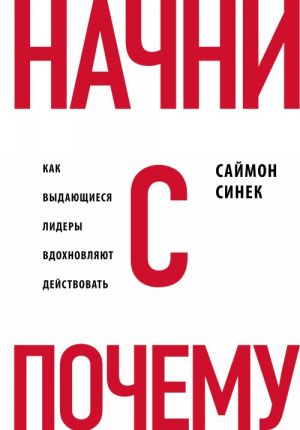 Начни с "Почему?" Как выдающиеся лидеры вдохновляют действовать