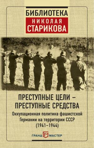 Prestupnye tseli - prestupnye sredstva. Okkupatsionnaja politika fashistskoj Germanii na territorii SSSR (1941-1944)