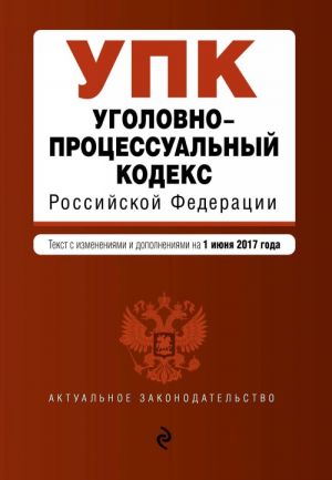 Ugolovno-protsessualnyj kodeks Rossijskoj Federatsii: tekst s izm. i dop. na 1 ijunja 2017 g.