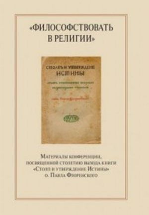 "Filosofstvovat v religii". Materialy konferentsii, posvjaschennoj stoletiju vykhoda knigi "Stolp i utverzhdenie Istiny" o. Pavla Florenskogo