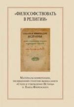 "Filosofstvovat v religii". Materialy konferentsii, posvjaschennoj stoletiju vykhoda knigi "Stolp i utverzhdenie Istiny" o. Pavla Florenskogo