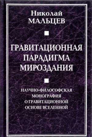 Gravitatsionnaja paradigma mirozdanija. Nauchno-filosofskaja monografija o gravitatsionnoj osnove Vselennoj