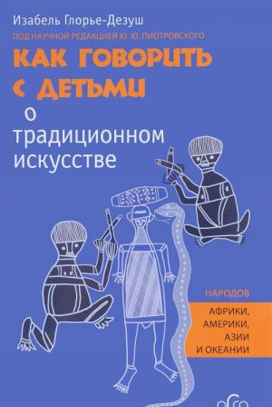 Kak govorit s detmi o traditsionnom iskusstve narodov Afriki, Ameriki, Azii i Okeanii