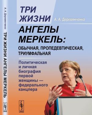 Три жизни Ангелы Меркель. Обычная, пропедевтическая, триумфальная. Политическая и личная биография первой женщины - федерального канцлера