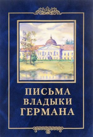 Pisma Vladyki Germana. Zhizneopisanie i dukhovnoe nasledie svjaschennomuchenika Germana, episkopa Vjaznikovskogo