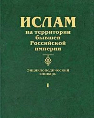 Ислам на территории бывшей Российской империи. Энциклопедический словарь. Том 1