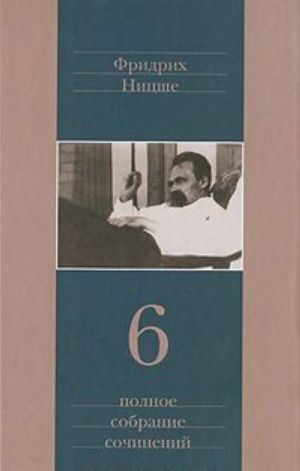 Fridrikh Nitsshe. Polnoe sobranie sochinenij v 13 tomakh. Tom 6. Sumerki idolov. Antikhrist. Ecce homo. Dionisovy difiramby. Nitsshe contra Vagner