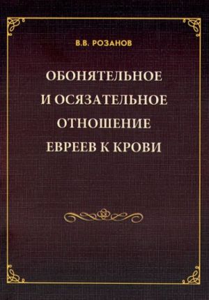 V. V. Rozanov. Sobranie sochinenij. Obonjatelnoe i osjazatelnoe otnoshenie evreev k krovi. Sakharna