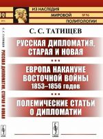 Русская дипломатия, старая и новая. Европа накануне Восточной войны 1853-1856 годов. Полемические статьи о дипломатии