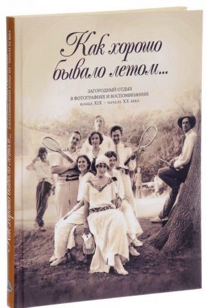 Kak khorosho byvalo letom... Zagorodnyj otdykh v fotografijakh i vospominanija kontsa XIX – nachala XX veka