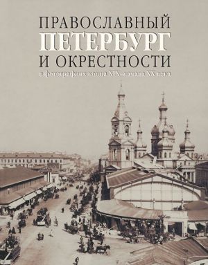 Pravoslavnyj Peterburg i okrestnosti v fotografijakh kontsa XIX - nachala XX veka