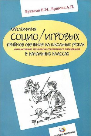 Хрестоматия социо/игровых приёмов обучения на школьных уроках. Интерактивные технологии современного образования в начальных классах