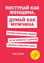 Postupaj kak zhenschina, dumaj kak muzhchina. Pochemu muzhchiny ljubjat, no ne zhenjatsja, i drugie sekrety silnogo pola