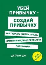 Ubej privychku - sozdaj privychku. Kak sdelat zhizn luchshe, zameniv vrednye privychki poleznymi