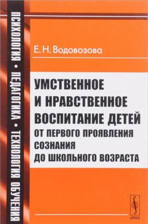 Умственное и нравственное воспитание детей от первого проявления сознания до школьного возраста