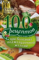 100 рецептов при болезнях поджелудочной железы. Вкусно, полезно, душевно, целебно