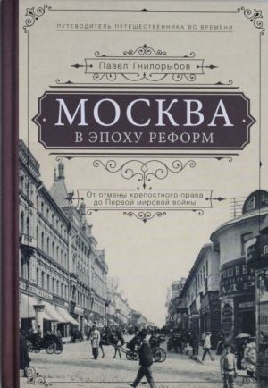 Moskva v epokhu reform: ot otmeny krepostnogo prava do Pervoj mirovoj vojny. Putevoditel puteshestvennika vo vremeni