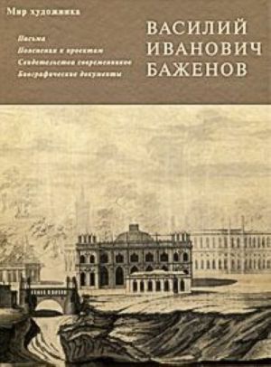 V. I. Bazhenov. Pisma. Pojasnenija k proektam. Svidetelstva sovremennikov. Biograficheskie dokumenty