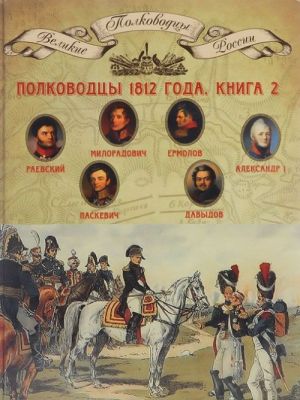 Полководцы 1812 года. Книга 2. Раевский Николай Николаевич, Милорадович Михаил Андреевич, Ермолов Алексей Петрович, Александр I Благословенный, Паскевич Иван Федорович, Давыдов Денис Васильевич