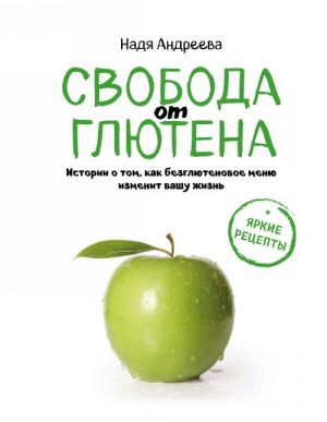 Svoboda ot gljutena. Istorii o tom, kak bezgljutenovoe menju izmenit vashu zhizn + jarkie retsepty