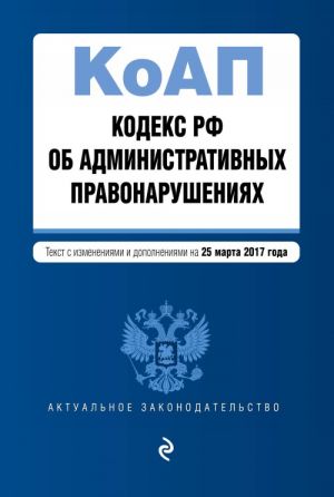 Kodeks Rossijskoj Federatsii ob administrativnykh pravonarushenijakh: tekst s izm. i dop. na 25 marta 2017 g.