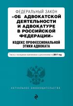 Federalnyj zakon "Ob advokatskoj dejatelnosti i advokature v Rossijskoj Federatsii". "Kodeks professionalnoj etiki advokata". Teksty s posl. izm. i dop. na 2017 god