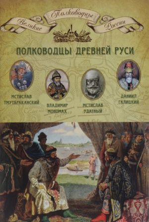 Polkovodtsy Drevnej Rusi. Mstislav Tmutarakanskij, Vladimir Monomakh, Mstislav Udatnyj, Daniil Galitskij