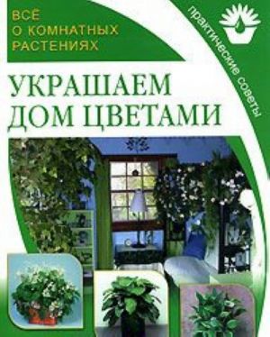 Все о комнатных растениях. Украшаем дом цветами