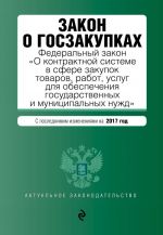 Zakon o goszakupkakh: Federalnyj zakon "O kontraktnoj sisteme v sfere zakupok tovarov, rabot, uslug dlja obespechenija gosudarstvennykh i munitsipalnykh nuzhd" s posl. izm. na 2017 god