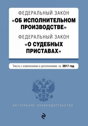 Федеральный закон "Об исполнительном производстве". Федеральный закон "О судебных приставах". Тексты с изм. и доп. на 2017 год