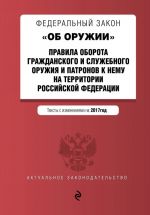 Federalnyj zakon "Ob oruzhii". Pravila oborota grazhdanskogo i sluzhebnogo oruzhija i patronov k nemu na territorii RF. Teksty s izm. na 2017 god