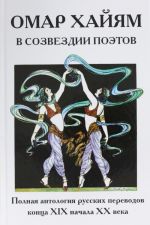 Omar Khajjam v sozvezdii poetov. Polnaja antologija russkikh perevodov kontsa XIX nachala XX veka