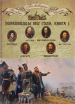 Polkovodtsy 1812 goda. Kniga 1. Kutuzov Mikhail Illarionovich, Barklaj-de-Tolli Mikhail Bogdanovich, Bagration Petr Ivanovich, Vitgenshtejn Petr Khristianovich, Arakcheev Aleksej Andreevich, Vintsigerode Ferdinand Fedorovich