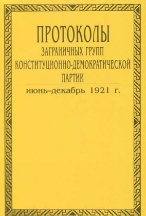 Protokoly zagranichnykh grupp konstitutsionno-demokraticheskoj partii. V 6 tomakh. Tom 5. Ijun-dekabr 1921 goda