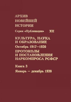 Arkhiv novejshej istorii Rossii Tom 12. Kultura, nauka i obrazovanie. Oktjabr 1917-1920 godov. Protokoly i postanovlenija Narkomprosa RSFSR. V 3 knigakh. Kniga 3. Janvar - dekabr 1920 goda