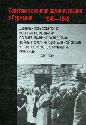 Dejatelnost sovetskikh voennykh komendatur po likvidatsii posledstvij vojny i organizatsii mirnoj zhizni v Sovetskoj zone okkupatsii Germanii. 1945-1949